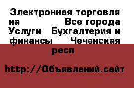 Электронная торговля на Sberbankm - Все города Услуги » Бухгалтерия и финансы   . Чеченская респ.